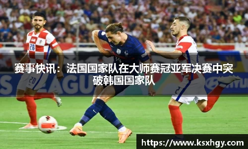 赛事快讯：法国国家队在大师赛冠亚军决赛中突破韩国国家队